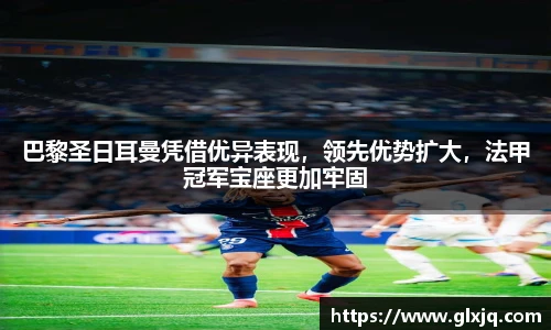 巴黎圣日耳曼凭借优异表现，领先优势扩大，法甲冠军宝座更加牢固
