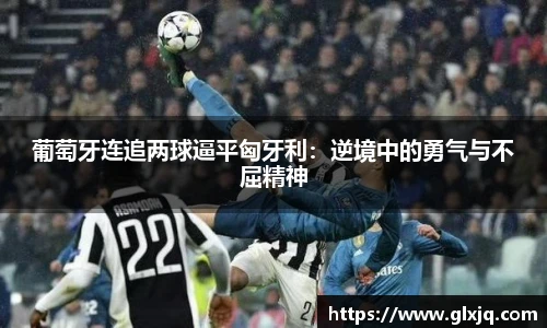 葡萄牙连追两球逼平匈牙利：逆境中的勇气与不屈精神