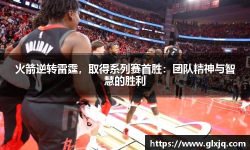 火箭逆转雷霆，取得系列赛首胜：团队精神与智慧的胜利