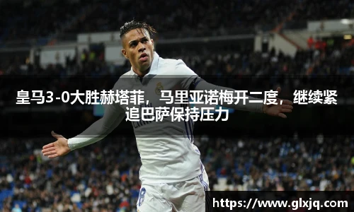 皇马3-0大胜赫塔菲，马里亚诺梅开二度，继续紧追巴萨保持压力