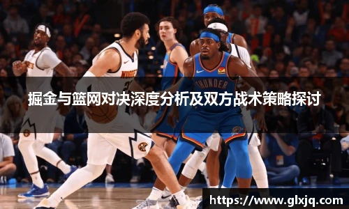 掘金与篮网对决深度分析及双方战术策略探讨