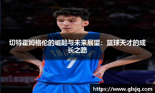 切特霍姆格伦的崛起与未来展望：篮球天才的成长之路