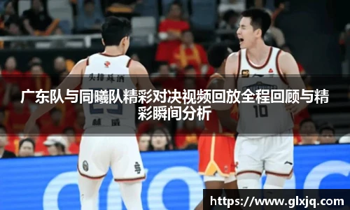 广东队与同曦队精彩对决视频回放全程回顾与精彩瞬间分析