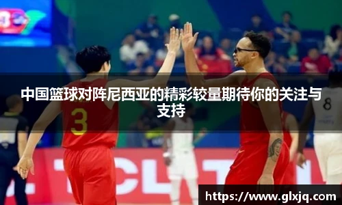 中国篮球对阵尼西亚的精彩较量期待你的关注与支持