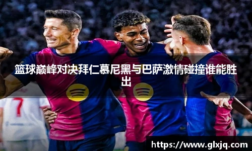 篮球巅峰对决拜仁慕尼黑与巴萨激情碰撞谁能胜出