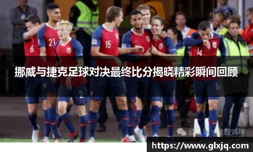挪威与捷克足球对决最终比分揭晓精彩瞬间回顾