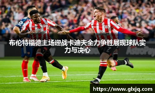 布伦特福德主场迎战卡迪夫全力争胜展现球队实力与决心