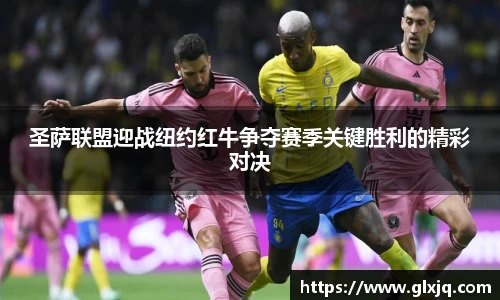 圣萨联盟迎战纽约红牛争夺赛季关键胜利的精彩对决
